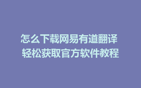 怎么下载网易有道翻译 轻松获取官方软件教程