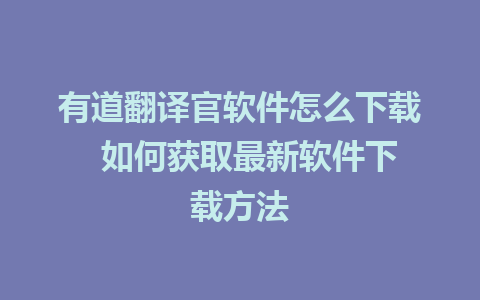 有道翻译官软件怎么下载  如何获取最新软件下载方法