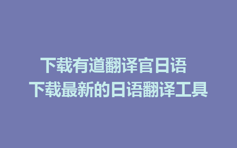 下载有道翻译官日语  下载最新的日语翻译工具