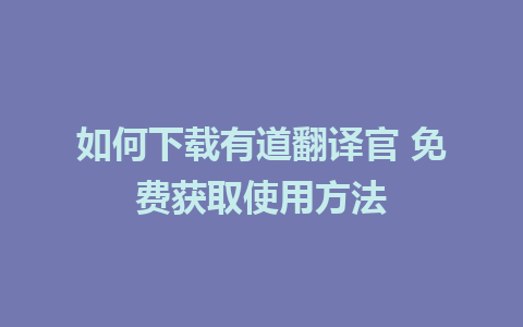 如何下载有道翻译官 免费获取使用方法