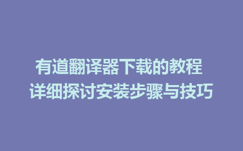 有道翻译器下载的教程 详细探讨安装步骤与技巧