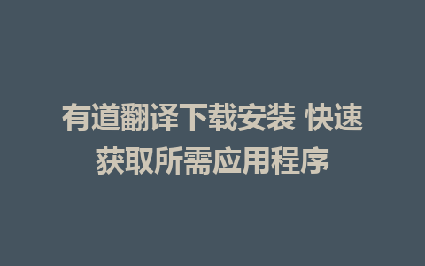 有道翻译下载安装 快速获取所需应用程序