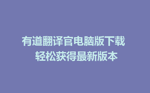 有道翻译官电脑版下载  轻松获得最新版本