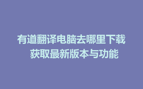 有道翻译电脑去哪里下载  获取最新版本与功能