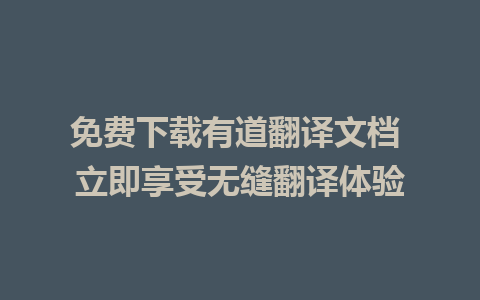 免费下载有道翻译文档 立即享受无缝翻译体验