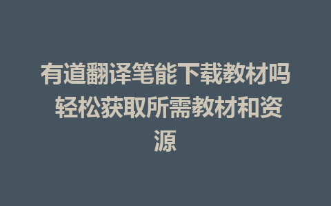 有道翻译笔能下载教材吗 轻松获取所需教材和资源