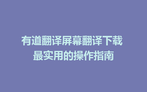 有道翻译屏幕翻译下载 最实用的操作指南