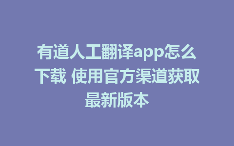 有道人工翻译app怎么下载 使用官方渠道获取最新版本