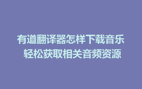 有道翻译器怎样下载音乐 轻松获取相关音频资源