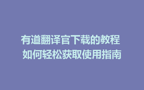 有道翻译官下载的教程 如何轻松获取使用指南