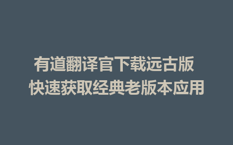 有道翻译官下载远古版 快速获取经典老版本应用