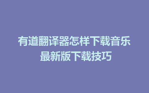 有道翻译器怎样下载音乐 最新版下载技巧