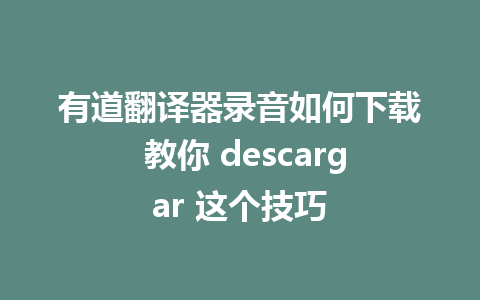 有道翻译器录音如何下载 教你 descargar 这个技巧