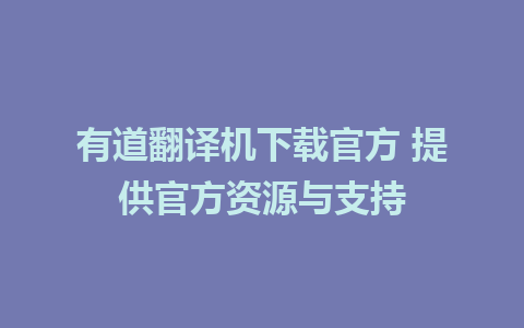 有道翻译机下载官方 提供官方资源与支持