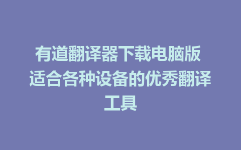 有道翻译器下载电脑版 适合各种设备的优秀翻译工具