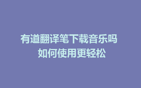 有道翻译笔下载音乐吗  如何使用更轻松