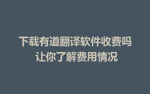 下载有道翻译软件收费吗 让你了解费用情况