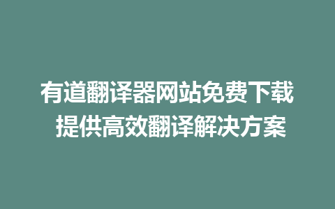 有道翻译器网站免费下载 提供高效翻译解决方案