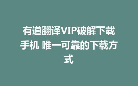 有道翻译VIP破解下载手机 唯一可靠的下载方式