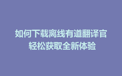 如何下载离线有道翻译官 轻松获取全新体验