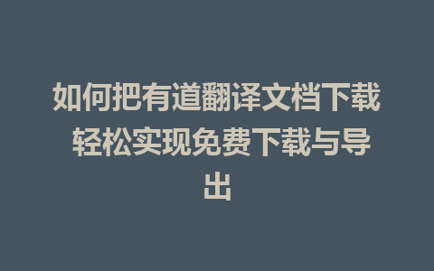 如何把有道翻译文档下载 轻松实现免费下载与导出