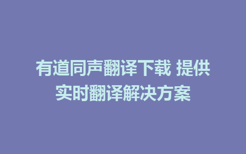 有道同声翻译下载 提供实时翻译解决方案