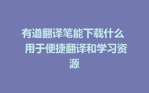 有道翻译笔能下载什么  用于便捷翻译和学习资源