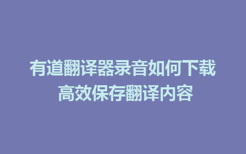 有道翻译器录音如何下载 高效保存翻译内容