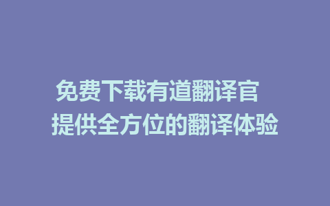 免费下载有道翻译官  提供全方位的翻译体验