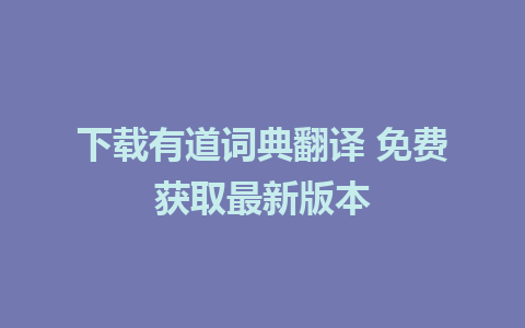 下载有道词典翻译 免费获取最新版本