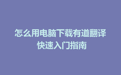 怎么用电脑下载有道翻译 快速入门指南