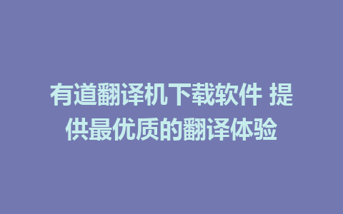 有道翻译机下载软件 提供最优质的翻译体验