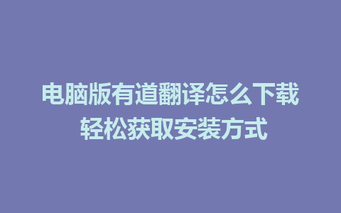 电脑版有道翻译怎么下载 轻松获取安装方式