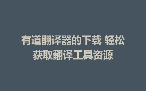 有道翻译器的下载 轻松获取翻译工具资源