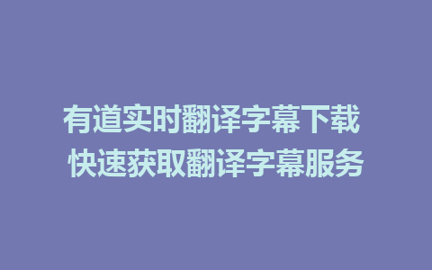 有道实时翻译字幕下载 快速获取翻译字幕服务