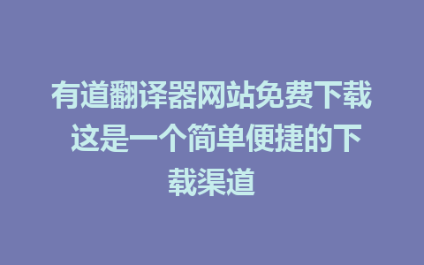 有道翻译器网站免费下载 这是一个简单便捷的下载渠道