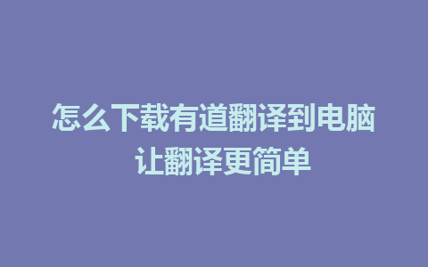 怎么下载有道翻译到电脑  让翻译更简单