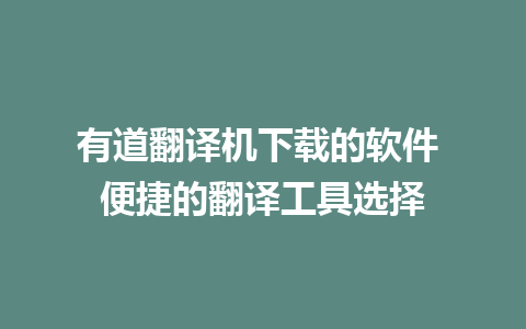 有道翻译机下载的软件 便捷的翻译工具选择