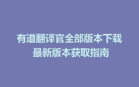 有道翻译官全部版本下载 最新版本获取指南