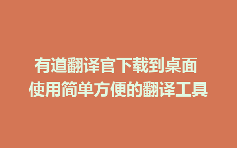 有道翻译官下载到桌面 使用简单方便的翻译工具