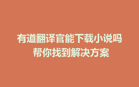 有道翻译官能下载小说吗 帮你找到解决方案