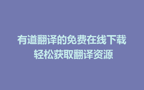 有道翻译的免费在线下载 轻松获取翻译资源