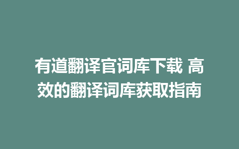 有道翻译官词库下载 高效的翻译词库获取指南