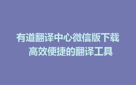 有道翻译中心微信版下载  高效便捷的翻译工具