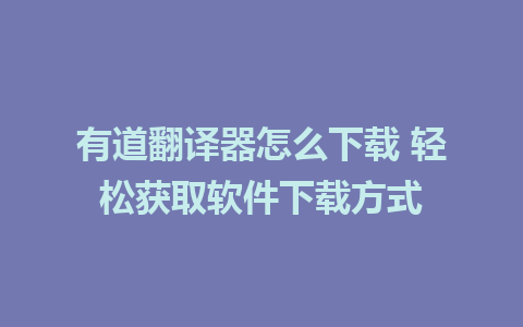 有道翻译器怎么下载 轻松获取软件下载方式