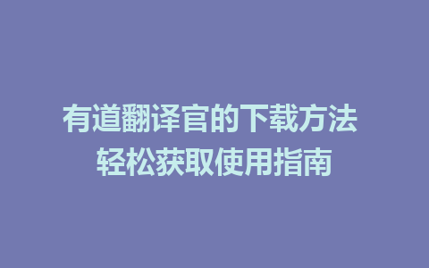 有道翻译官的下载方法 轻松获取使用指南