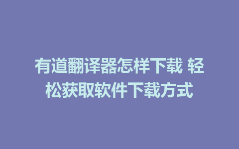 有道翻译器怎样下载 轻松获取软件下载方式