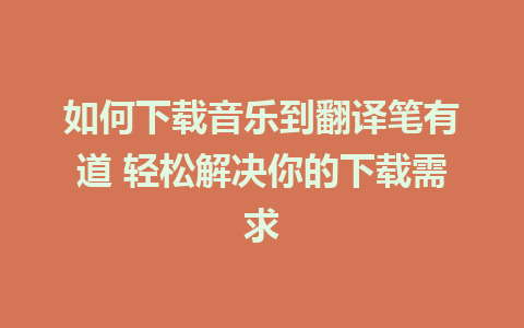 如何下载音乐到翻译笔有道 轻松解决你的下载需求