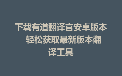 下载有道翻译官安卓版本  轻松获取最新版本翻译工具