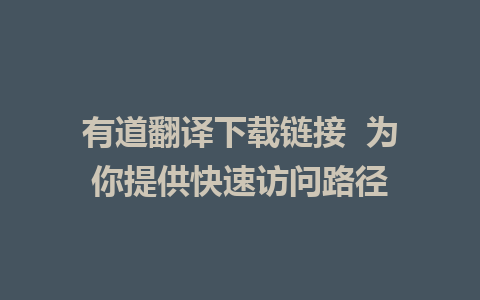 有道翻译下载链接  为你提供快速访问路径